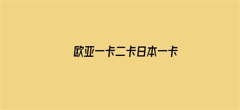 >欧亚一卡二卡日本一卡二卡在线横幅海报图